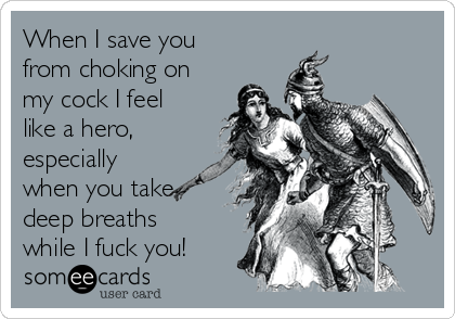 When I save you
from choking on
my cock I feel
like a hero,
especially
when you take
deep breaths
while I fuck you!