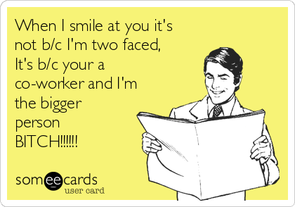 When I smile at you it's
not b/c I'm two faced,
It's b/c your a
co-worker and I'm
the bigger
person
BITCH!!!!!!