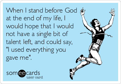 When I stand before God
at the end of my life, I
would hope that I would
not have a single bit of
talent left, and could say,
"I used everything you
gave me".