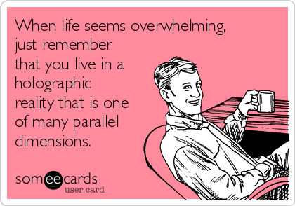 When life seems overwhelming,
just remember
that you live in a
holographic
reality that is one
of many parallel
dimensions.
