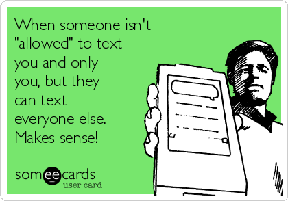When someone isn't
"allowed" to text
you and only
you, but they
can text
everyone else.
Makes sense!