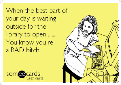 When the best part of
your day is waiting
outside for the
library to open ........
You know you're
a BAD bitch