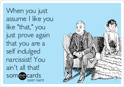 When you just
assume I like you
like "that," you
just prove again
that you are a
self indulged
narcissist! You
ain't all that!