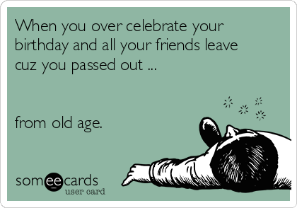 When you over celebrate your
birthday and all your friends leave
cuz you passed out ...
from old age.