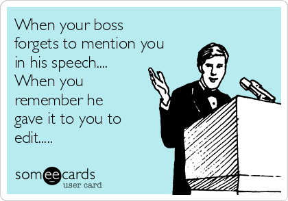 When your boss
forgets to mention you
in his speech....
When you
remember he
gave it to you to
edit.....
