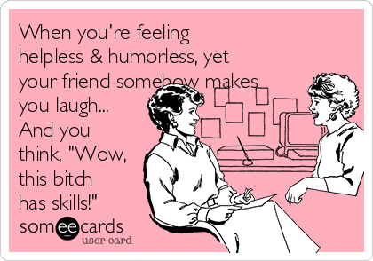 When you're feeling
helpless & humorless, yet
your friend somehow makes
you laugh...
And you
think, "Wow,
this bitch
has skills!"