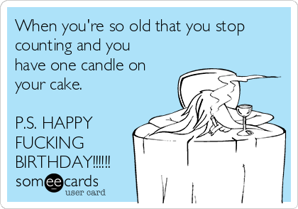When you're so old that you stop
counting and you
have one candle on
your cake.
P.S. HAPPY
FUCKING
BIRTHDAY!!!!!!