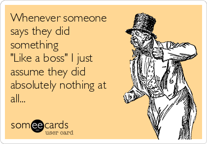 Whenever someone
says they did
something
"Like a boss" I just
assume they did
absolutely nothing at
all...