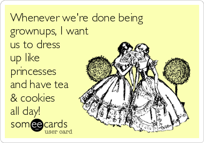 Whenever we're done being
grownups, I want
us to dress
up like
princesses
and have tea
& cookies
all day!