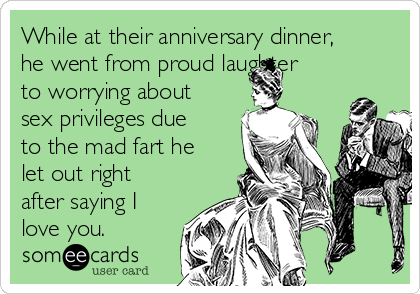 While at their anniversary dinner,
he went from proud laughter
to worrying about
sex privileges due
to the mad fart he
let out right
after saying I
love you.