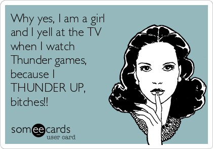 Why yes, I am a girl
and I yell at the TV
when I watch
Thunder games,
because I
THUNDER UP,
bitches!!