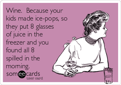 Wine. Because your
kids made ice-pops, so
they put 8 glasses
of juice in the
freezer and you
found all 8
spilled in the
morning.