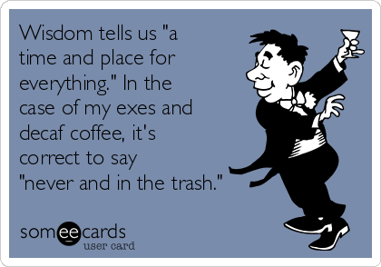 Wisdom tells us "a
time and place for
everything." In the
case of my exes and
decaf coffee, it's
correct to say
"never and in the trash."