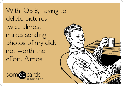 With iOS 8, having to
delete pictures
twice almost
makes sending
photos of my dick
not worth the
effort. Almost.