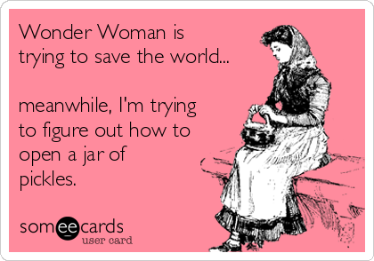 Wonder Woman is
trying to save the world...
meanwhile, I'm trying
to figure out how to
open a jar of
pickles.