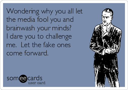 Wondering why you all let
the media fool you and
brainwash your minds?
I dare you to challenge
me. Let the fake ones
come forward.