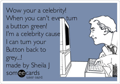 Wow your a celebrity!
When you can't even turn
a button green!
I'm a celebrity cause
I can turn your
Button back to
grey...!
made by Sheila J