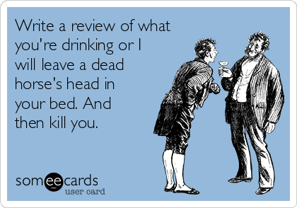 Write a review of what
you're drinking or I
will leave a dead
horse's head in
your bed. And
then kill you.