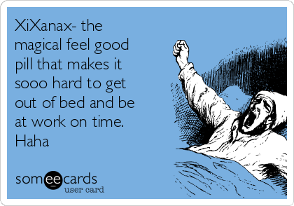 XiXanax- the
magical feel good
pill that makes it
sooo hard to get
out of bed and be
at work on time.
Haha