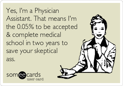 Yes, I'm a Physician
Assistant. That means I'm
the 0.05% to be accepted
& complete medical
school in two years to
save your skeptical
ass.