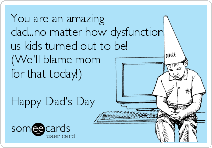 You are an amazing
dad...no matter how dysfunctional
us kids turned out to be!
(We'll blame mom
for that today!)
Happy Dad's Day