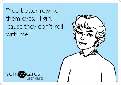 you-better-rewind-them-eyes-lil-girl-cause-they-dont-roll-with-me-e4fc8.png