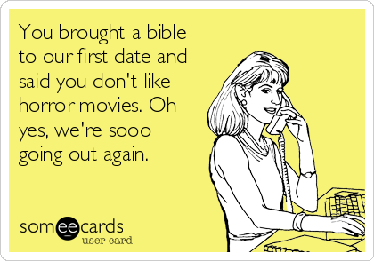 You brought a bible
to our first date and
said you don't like
horror movies. Oh
yes, we're sooo
going out again.