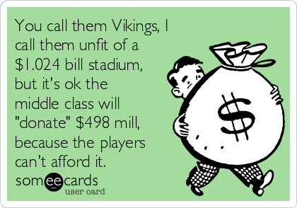 You call them Vikings, I
call them unfit of a
$1.024 bill stadium,
but it's ok the
middle class will
"donate" $498 mill,
because the players
can't afford it.