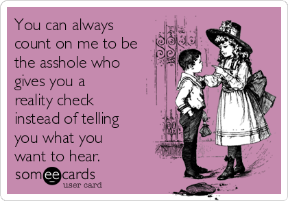 You can always
count on me to be
the asshole who
gives you a
reality check
instead of telling
you what you
want to hear.