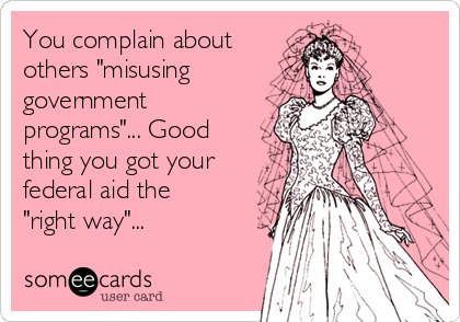 You complain about
others "misusing
government
programs"... Good
thing you got your
federal aid the
"right way"...