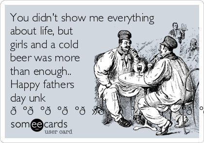 You didn't show me everything
about life, but
girls and a cold
beer was more
than enough..
Happy fathers
day unk