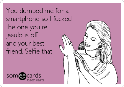 You dumped me for a
smartphone so I fucked
the one you're
jeaulous off
and your best
friend. Selfie that