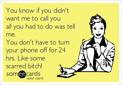 You know if you didn't
want me to call you
all you had to do was tell
me.
You don't have to turn
your phone off for 24
hrs. Like some
scarred bitch!