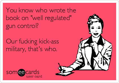 You know who wrote the
book on "well regulated"
gun control?
Our fucking kick-ass
military, that's who.