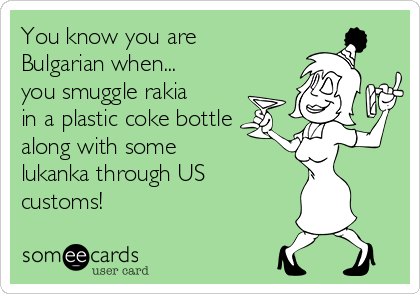 You know you are
Bulgarian when...
you smuggle rakia
in a plastic coke bottle
along with some
lukanka through US
customs!