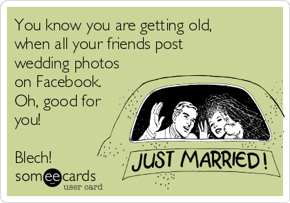 You know you are getting old,
when all your friends post
wedding photos
on Facebook.
Oh, good for
you!
Blech!