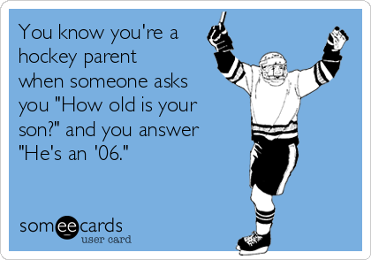 You know you're a
hockey parent
when someone asks
you "How old is your
son?" and you answer
"He's an '06."