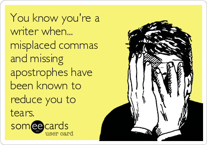You know you're a
writer when...
misplaced commas
and missing
apostrophes have
been known to
reduce you to
tears.