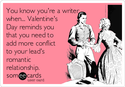 You know you're a writer
when... Valentine's
Day reminds you
that you need to
add more conflict
to your lead's
romantic
relationship.