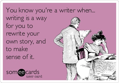 You know you're a writer when...
writing is a way
for you to
rewrite your
own story, and
to make
sense of it.