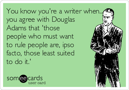 You know you're a writer when...
you agree with Douglas
Adams that 'those
people who must want
to rule people are, ipso
facto, those least suited
to do it.'
