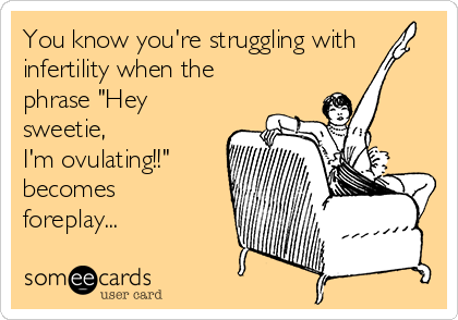 You know you're struggling with
infertility when the
phrase "Hey
sweetie,
I'm ovulating!!"
becomes
foreplay...