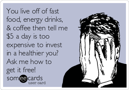 You live off of fast
food, energy drinks,
& coffee then tell me
$5 a day is too
expensive to invest
in a healthier you?
Ask me how to
get it free!