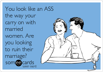 You look like an ASS
the way your
carry on with
married
women. Are
you looking
to ruin their
marriage?