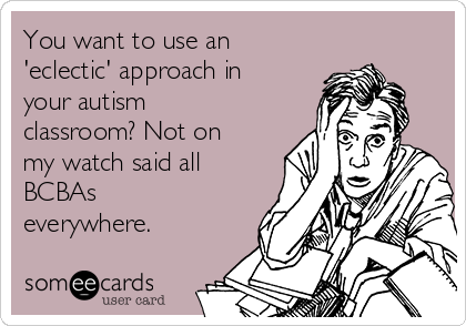 You want to use an
'eclectic' approach in
your autism
classroom? Not on
my watch said all
BCBAs
everywhere.