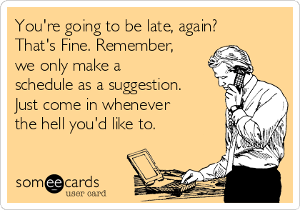 You're going to be late, again?
That's Fine. Remember,
we only make a
schedule as a suggestion.
Just come in whenever
the hell you'd like to.