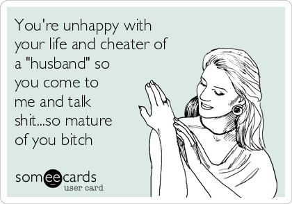 You're unhappy with
your life and cheater of
a "husband" so
you come to
me and talk
shit...so mature
of you bitch ♡