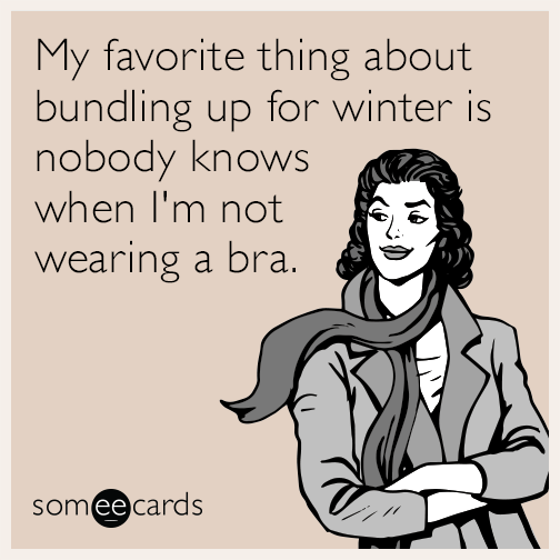 My favorite thing about bundling up for winter is nobody knows when I'm not wearing a bra.