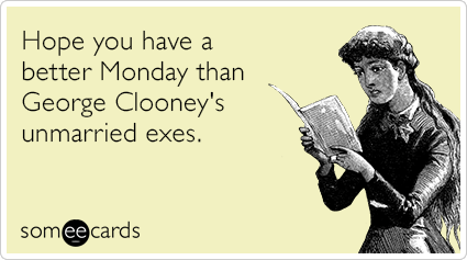 Hope you have a better Monday than George Clooney's unmarried exes.