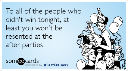 To all of the people who didn't win tonight, at least you won't be resented at the after parties.
